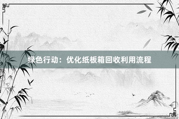 绿色行动：优化纸板箱回收利用流程